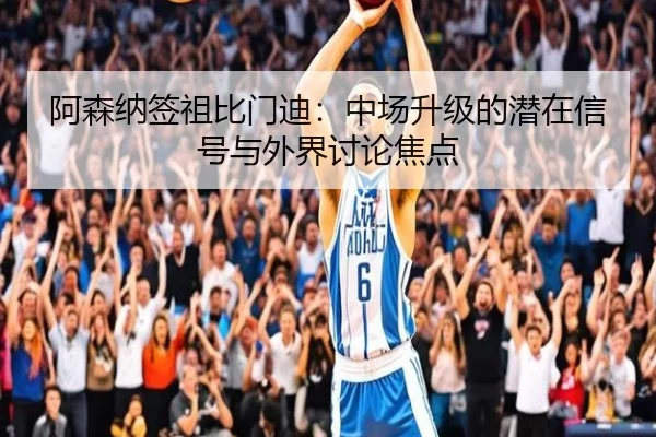 阿森纳签祖比门迪：中场升级的潜在信号与外界讨论焦点
