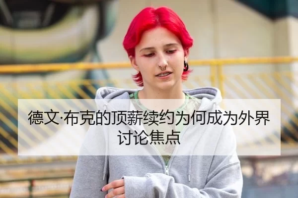 德文·布克的顶薪续约为何成为外界讨论焦点 - xingkong